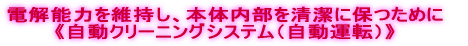 電解能力を維持し、本体内部を清潔に保つために 《自動クリーニングシステム（自動運転）》