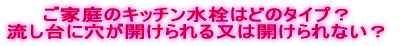 ご家庭のキッチン水栓はどのタイプ？流し台に穴が開けられる又は開けられない？